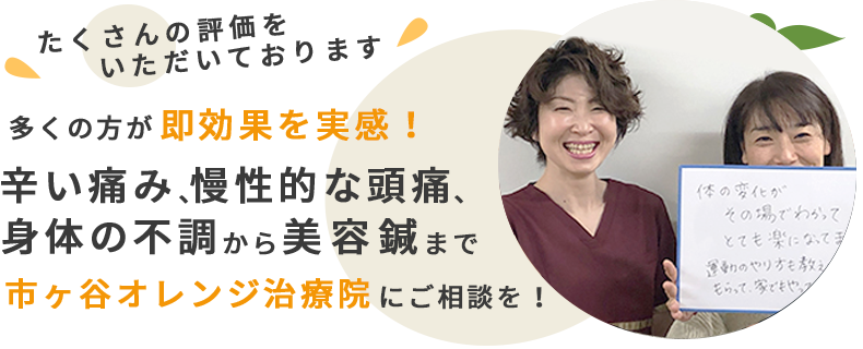 たくさんの評価をいただいております。多くの方が即効果を実感！辛い痛み、慢性的な頭痛、身体の不調から美容鍼まで市ヶ谷オレンジ治療院にご相談を！