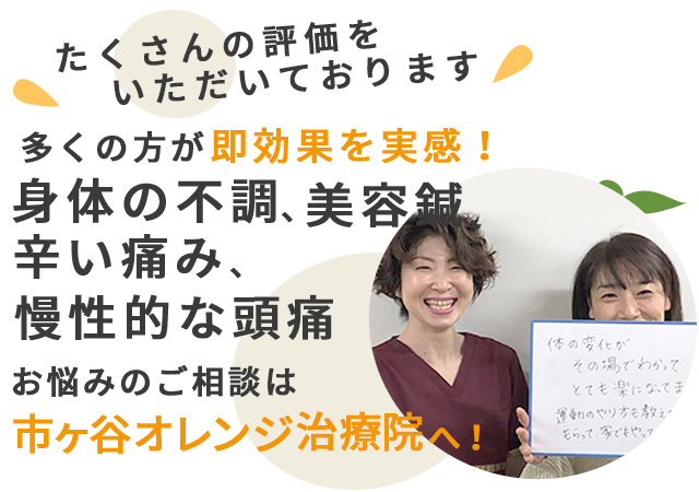 たくさんの評価をいただいております。多くの方が即効果を実感！身体の不調、美容鍼、辛い痛み、慢性的な頭痛、お悩みの相談は市ヶ谷オレンジ治療院へご相談